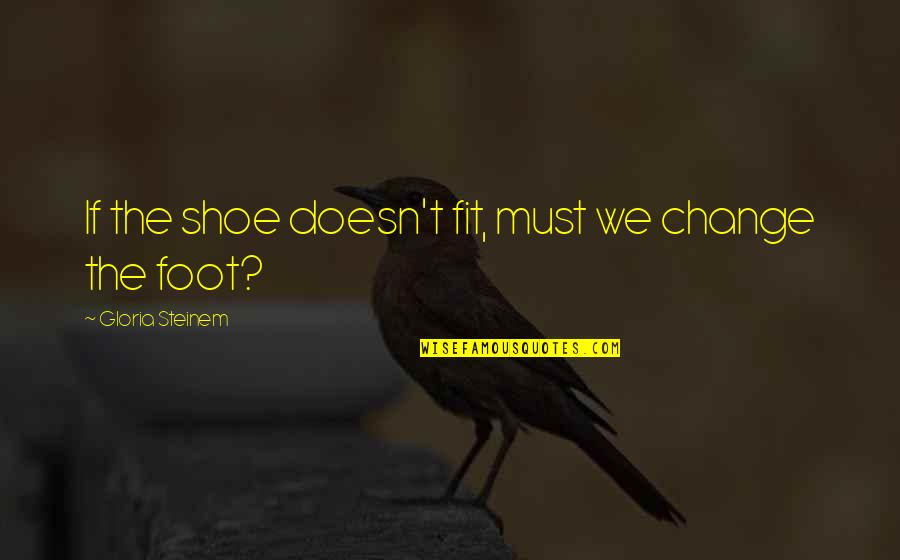 If The Shoe Was On The Other Foot Quotes By Gloria Steinem: If the shoe doesn't fit, must we change
