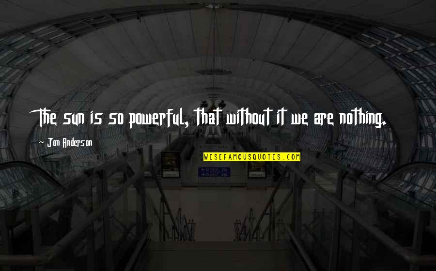 If There Ever Comes A Day Quote Quotes By Jon Anderson: The sun is so powerful, that without it If There Ever Comes A Day Quote Quotes By Jon Anderson: The sun is so powerful, that without it