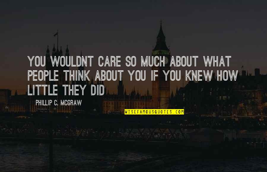 If They Care About You Quotes By Phillip C. McGraw: You wouldnt care so much about what people