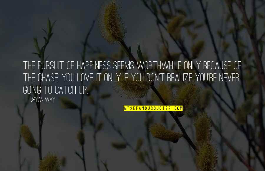 If They Don't Chase You Quotes By Bryan Way: The pursuit of happiness seems worthwhile only because