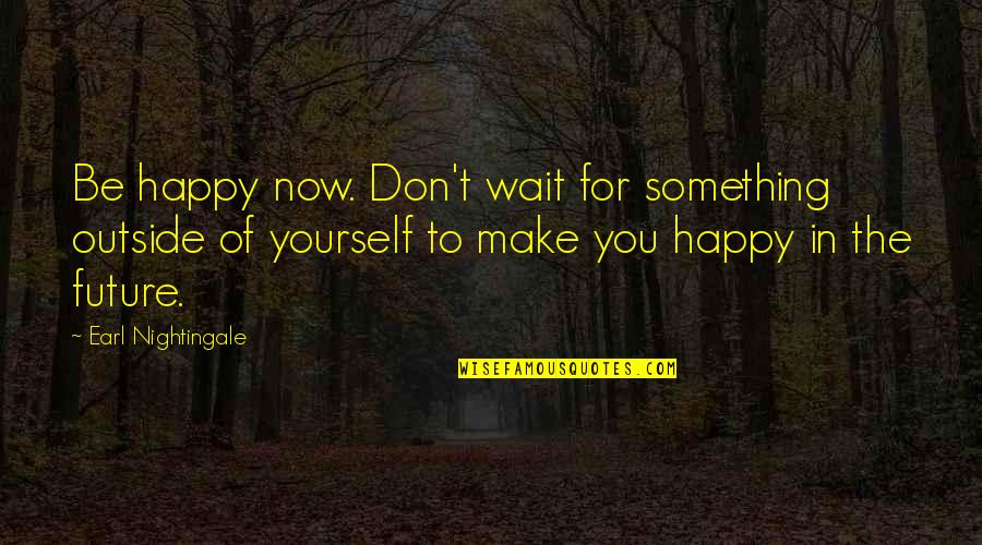 If They Don't Make You Happy Quotes By Earl Nightingale: Be happy now. Don't wait for something outside