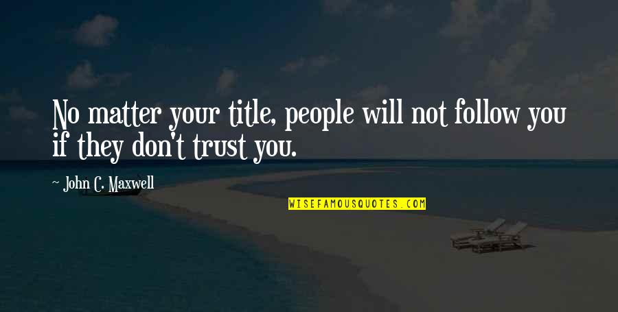 If They Don't Trust You Quotes By John C. Maxwell: No matter your title, people will not follow