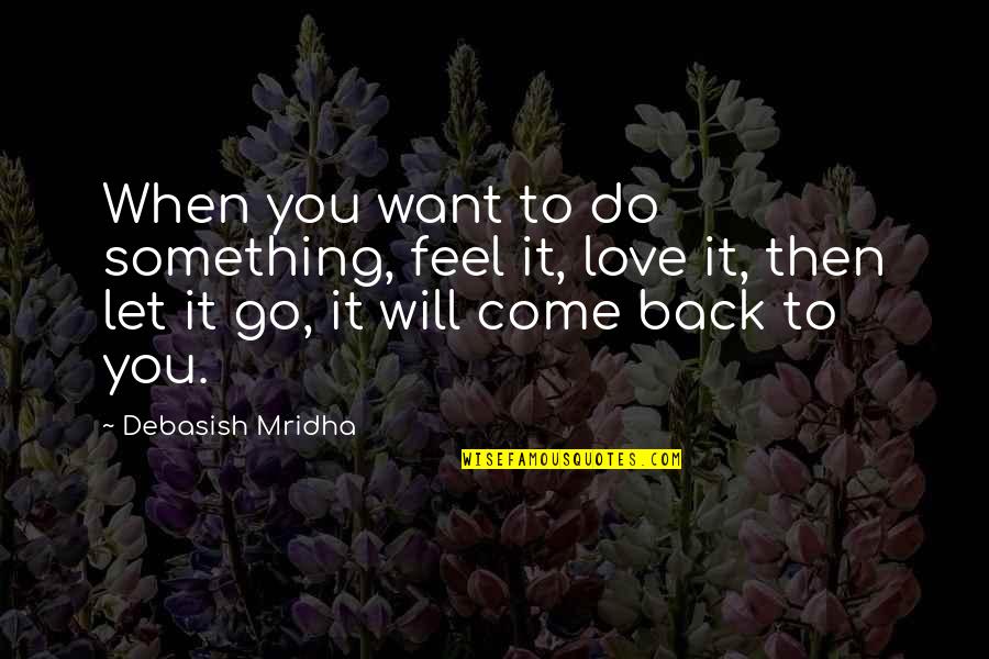 If They Love You They Will Come Back Quotes By Debasish Mridha: When you want to do something, feel it, If They Love You They Will Come Back Quotes By Debasish Mridha: When you want to do something, feel it,