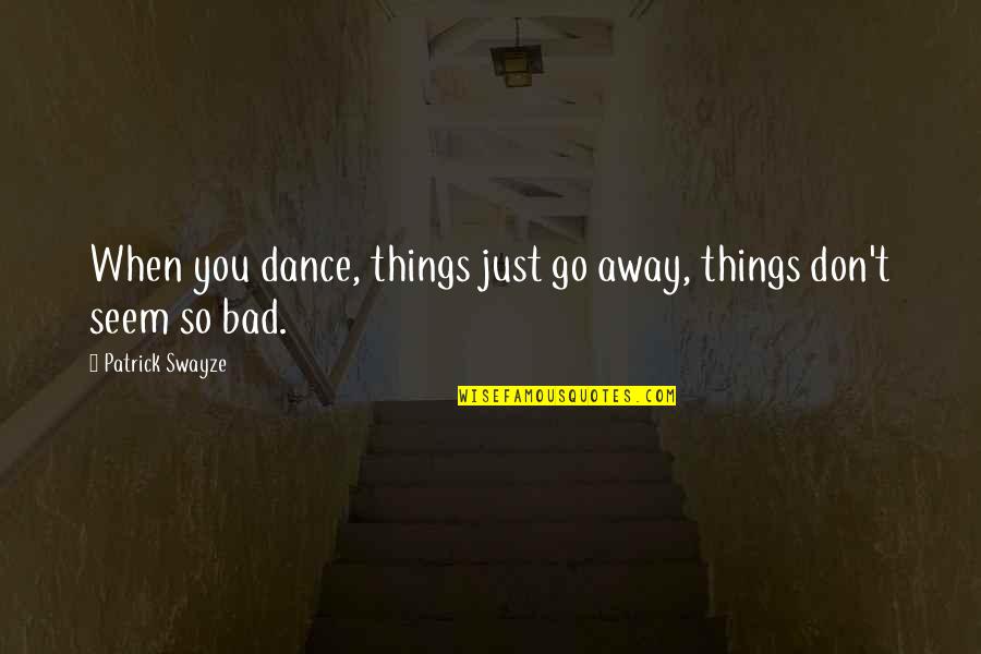 If Things Are Going Bad Quotes By Patrick Swayze: When you dance, things just go away, things