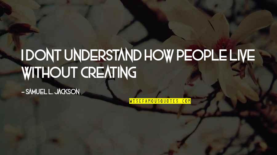 If U Dont Understand Quotes By Samuel L. Jackson: I dont understand how people live without creating