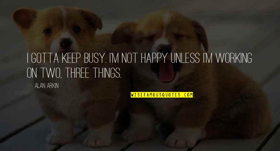 If U R Busy Quotes By Alan Arkin: I gotta keep busy. I'm not happy unless