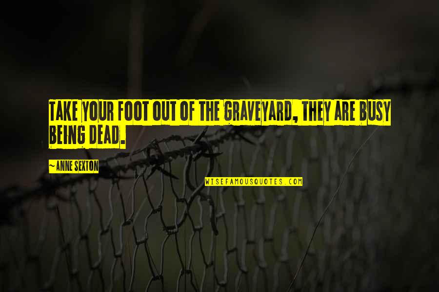 If U R Busy Quotes By Anne Sexton: Take your foot out of the graveyard, they
