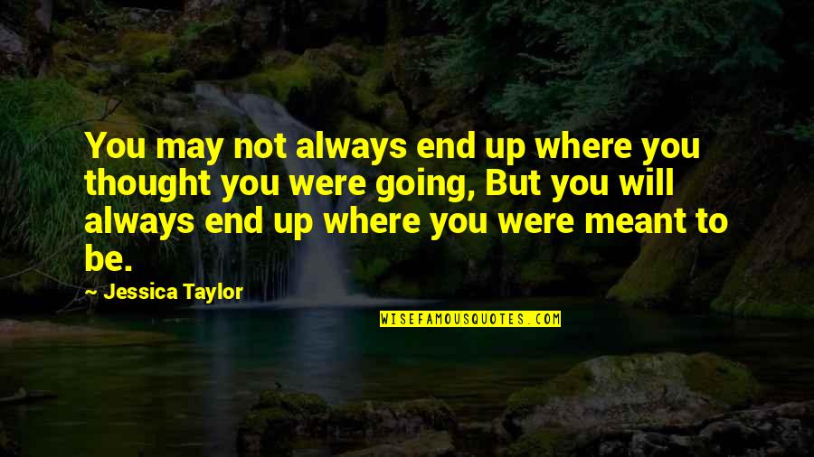 If We Are Meant To Be We Will Be Quotes By Jessica Taylor: You may not always end up where you