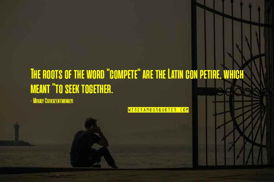 If We Meant To Be Together Quotes By Mihaly Csikszentmihalyi: The roots of the word "compete" are the