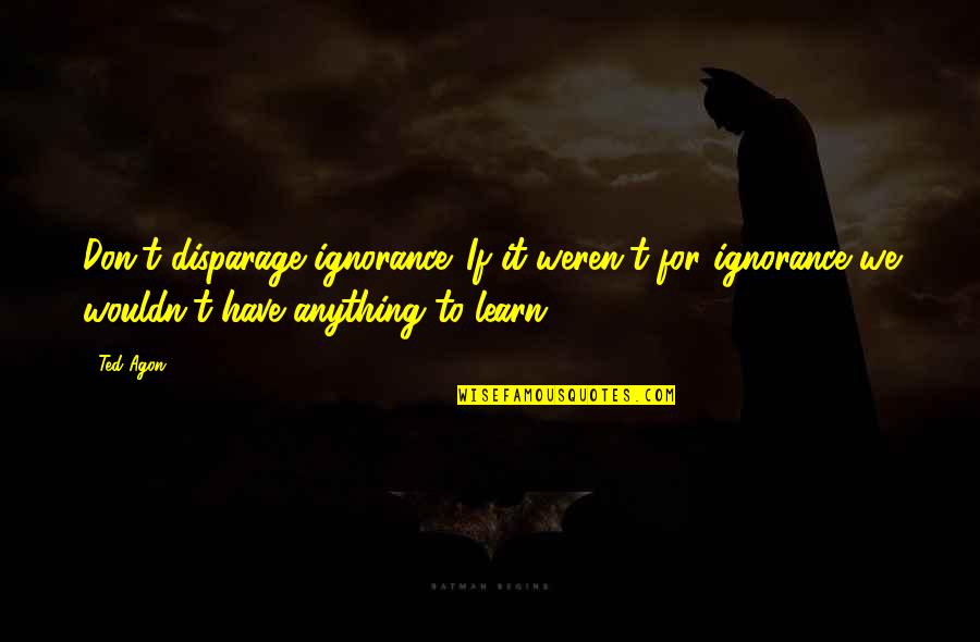 If You Aint Talkin Money Quotes By Ted Agon: Don't disparage ignorance. If it weren't for ignorance