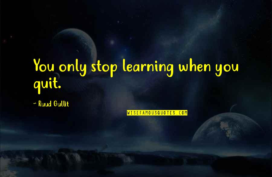 If You Aint With Me Quotes By Ruud Gullit: You only stop learning when you quit.