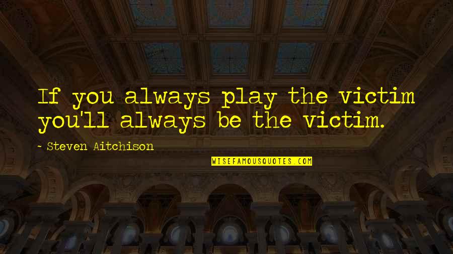 If You Always Play The Victim Quotes By Steven Aitchison: If you always play the victim you'll always