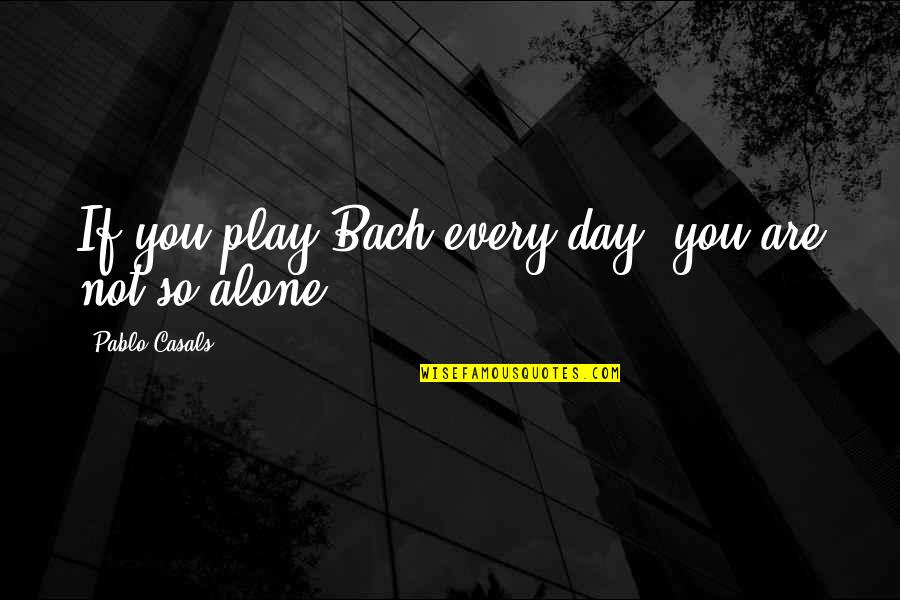 If You Are Alone Quotes By Pablo Casals: If you play Bach every day, you are
