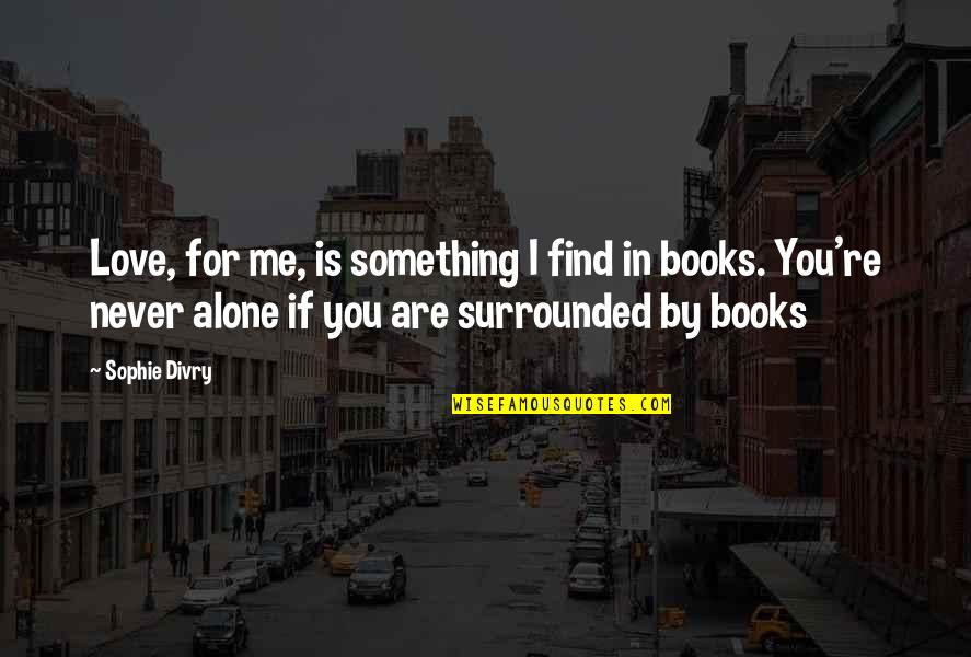 If You Are Alone Quotes By Sophie Divry: Love, for me, is something I find in