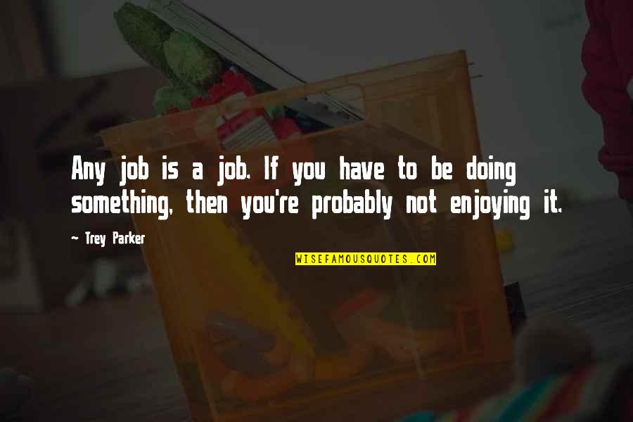 If You Are Not Enjoying Your Job Quotes By Trey Parker: Any job is a job. If you have If You Are Not Enjoying Your Job Quotes By Trey Parker: Any job is a job. If you have