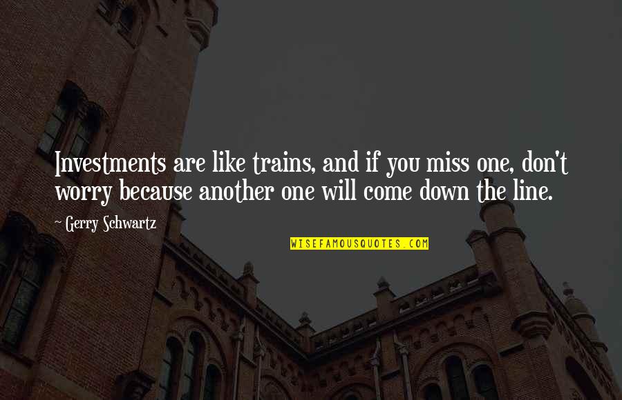 If You Are The One Quotes By Gerry Schwartz: Investments are like trains, and if you miss