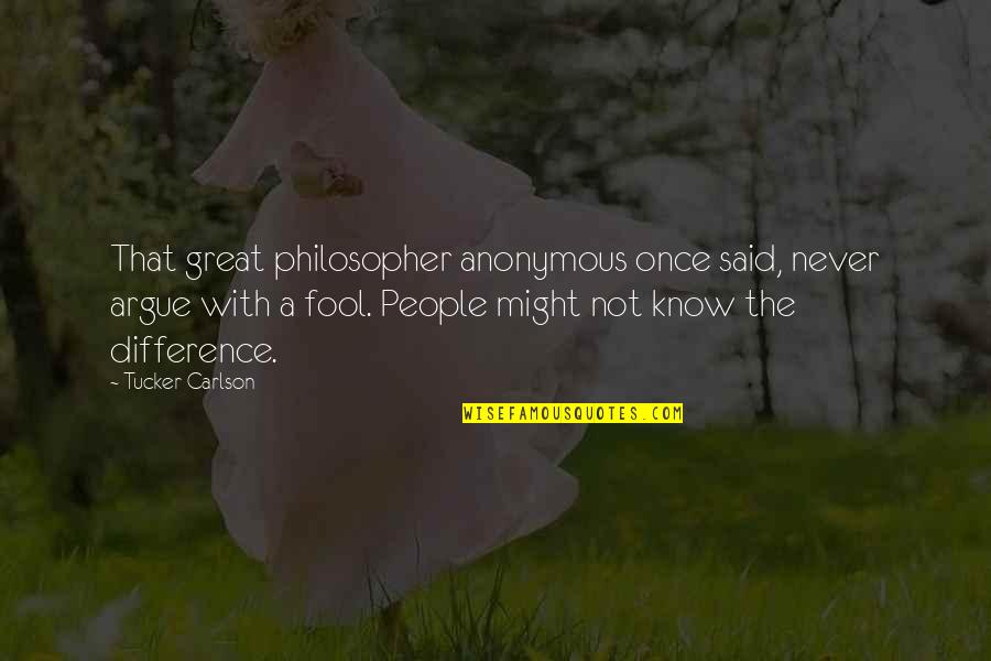 If You Argue With A Fool Quotes By Tucker Carlson: That great philosopher anonymous once said, never argue If You Argue With A Fool Quotes By Tucker Carlson: That great philosopher anonymous once said, never argue