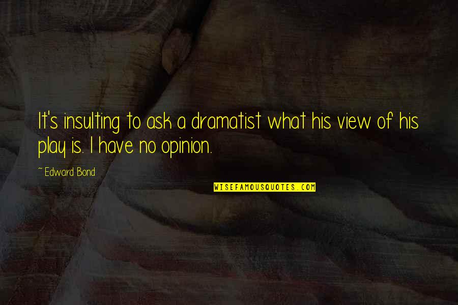 If You Ask For My Opinion Quotes By Edward Bond: It's insulting to ask a dramatist what his