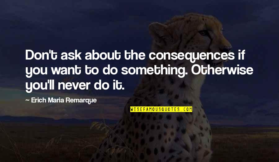 If You Ask Quotes By Erich Maria Remarque: Don't ask about the consequences if you want