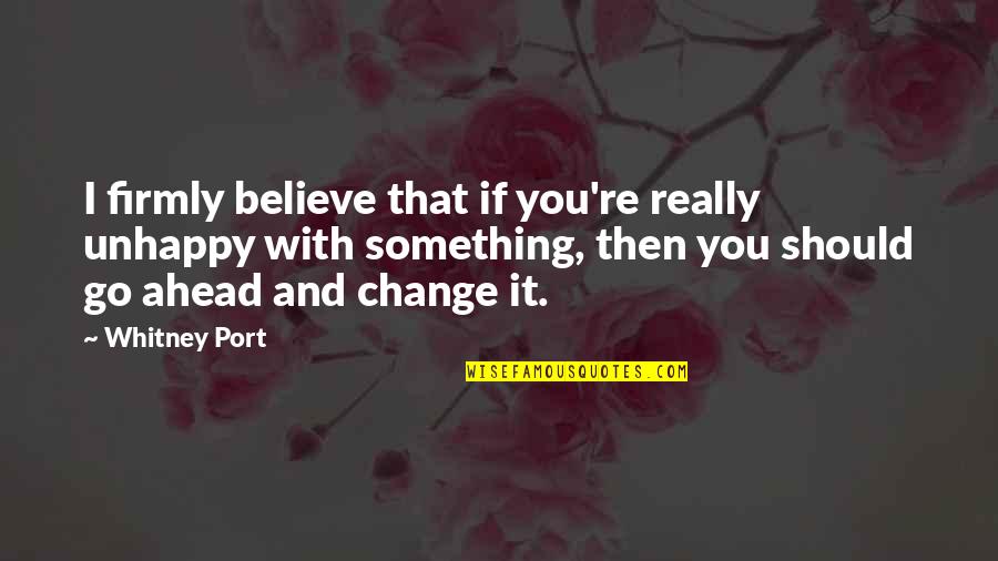 If You Believe I Believe Quotes By Whitney Port: I firmly believe that if you're really unhappy If You Believe I Believe Quotes By Whitney Port: I firmly believe that if you're really unhappy