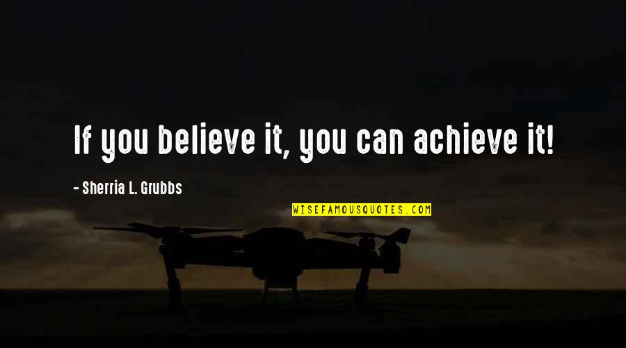 If You Believe You Can Achieve Quotes By Sherria L. Grubbs: If you believe it, you can achieve it!