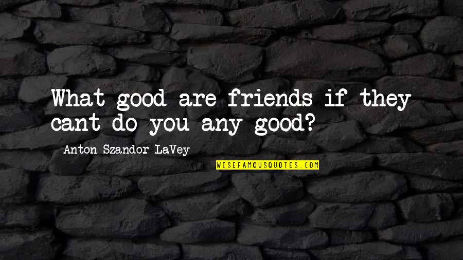 If You Cant Be Good Quotes By Anton Szandor LaVey: What good are friends if they cant do