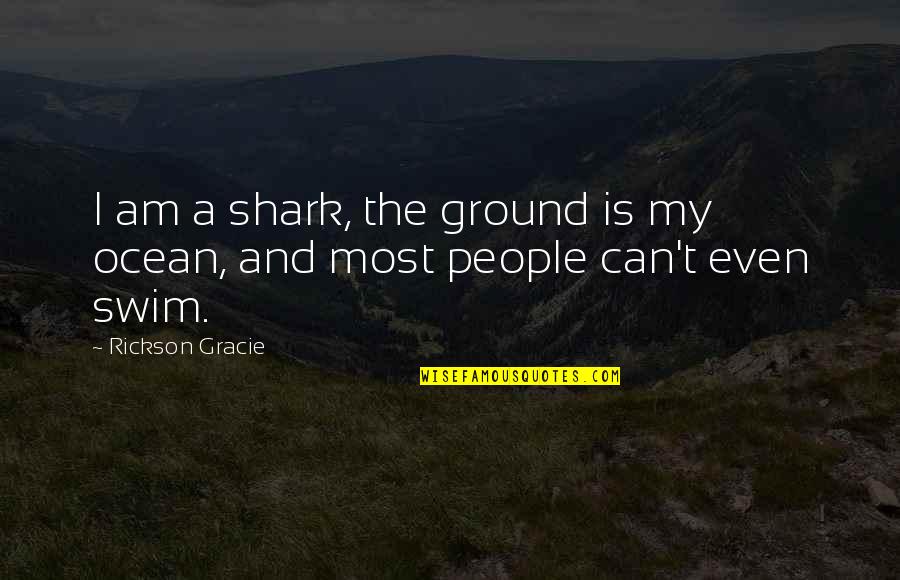 If You Can't Swim Quotes By Rickson Gracie: I am a shark, the ground is my