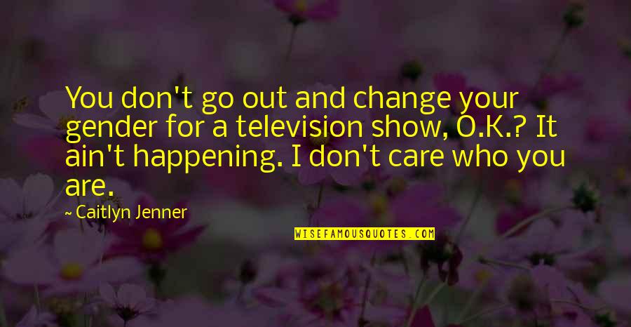 If You Care Then Show It Quotes By Caitlyn Jenner: You don't go out and change your gender