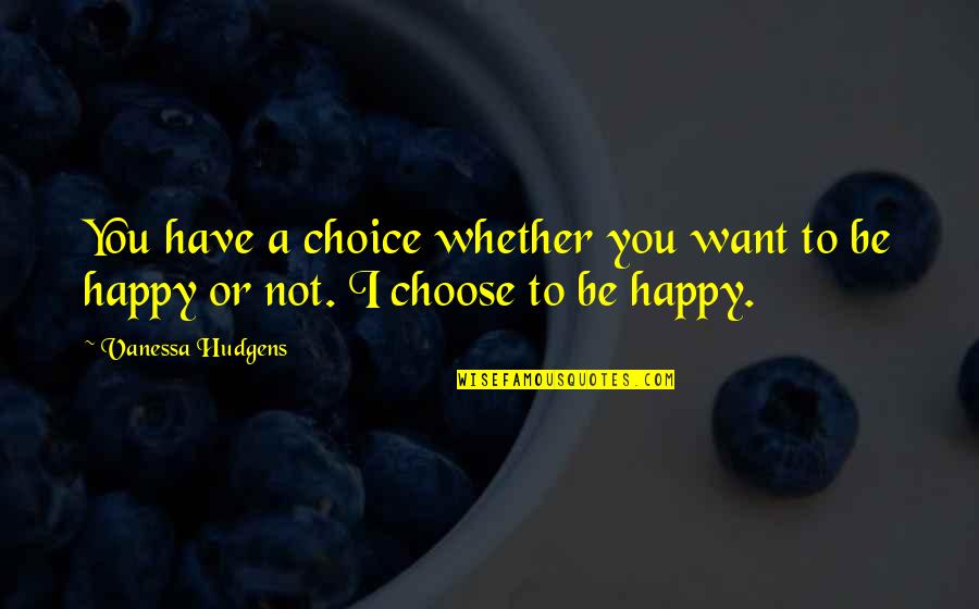 If You Choose To Be Happy Quotes By Vanessa Hudgens: You have a choice whether you want to