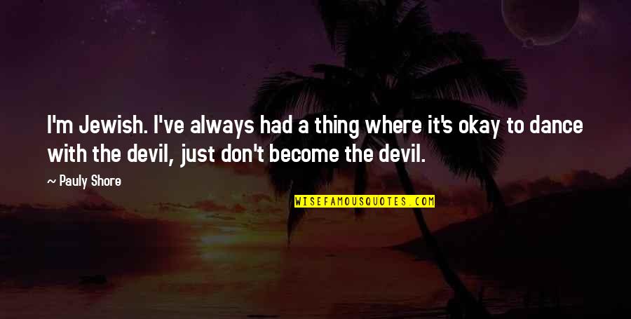 If You Dance With The Devil Quotes By Pauly Shore: I'm Jewish. I've always had a thing where If You Dance With The Devil Quotes By Pauly Shore: I'm Jewish. I've always had a thing where
