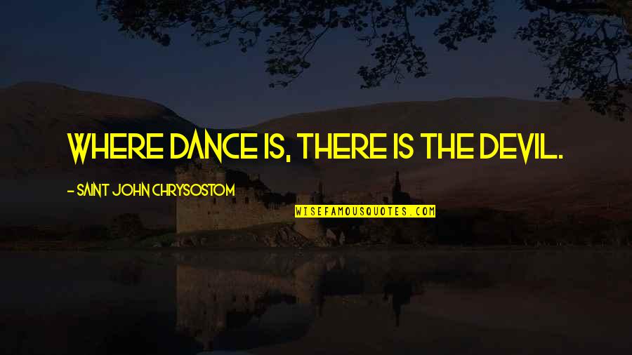 If You Dance With The Devil Quotes By Saint John Chrysostom: Where dance is, there is the devil. If You Dance With The Devil Quotes By Saint John Chrysostom: Where dance is, there is the devil.