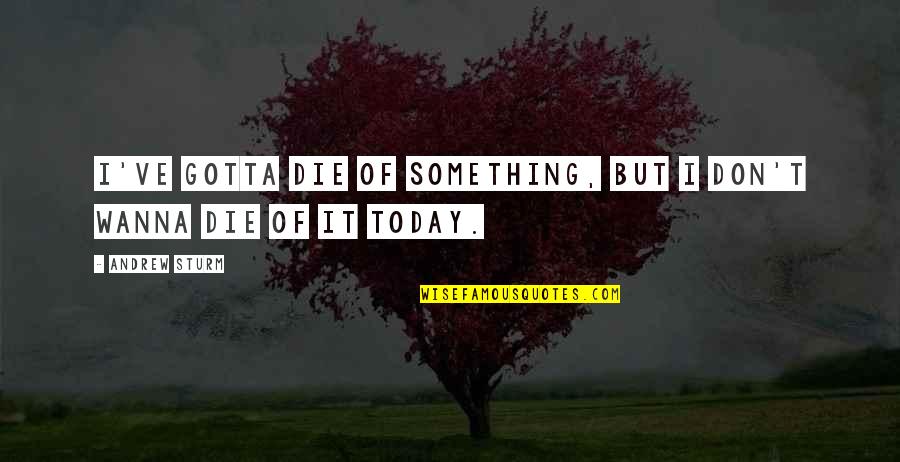 If You Die Today Quotes By Andrew Sturm: I've gotta die of something, but I don't