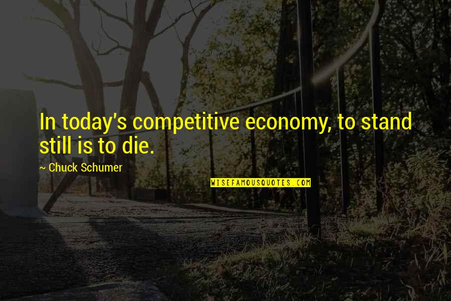 If You Die Today Quotes By Chuck Schumer: In today's competitive economy, to stand still is