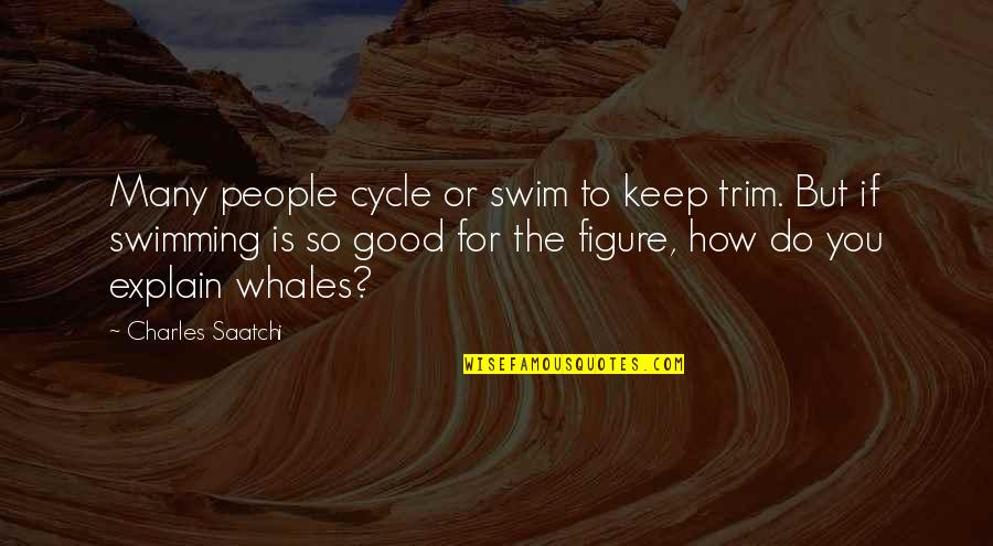 If You Do Good Quotes By Charles Saatchi: Many people cycle or swim to keep trim.