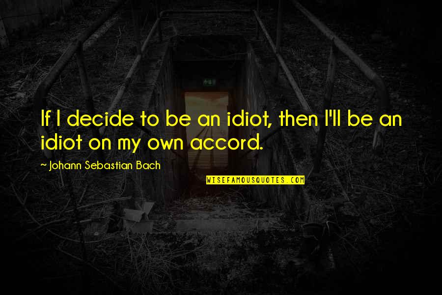 If You Dont Do It Someone Else Will Quotes By Johann Sebastian Bach: If I decide to be an idiot, then If You Dont Do It Someone Else Will Quotes By Johann Sebastian Bach: If I decide to be an idiot, then