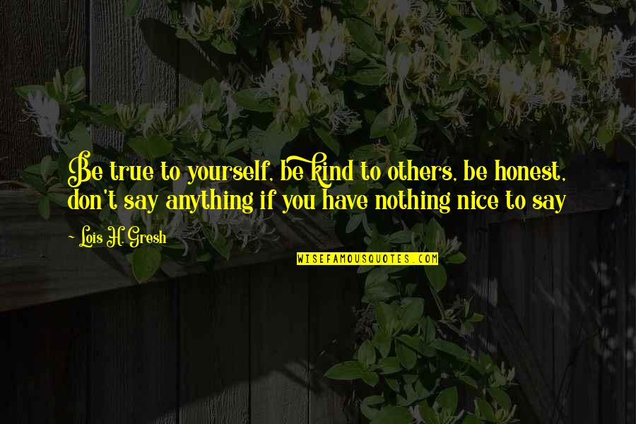 If You Don't Have Nothing Nice To Say Quotes By Lois H. Gresh: Be true to yourself, be kind to others,