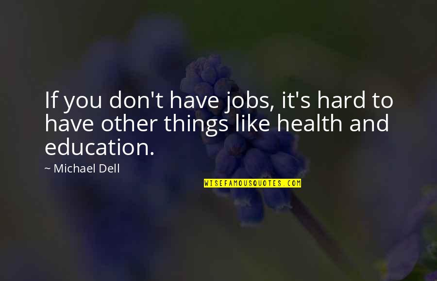 If You Don't Have Your Health Quotes By Michael Dell: If you don't have jobs, it's hard to
