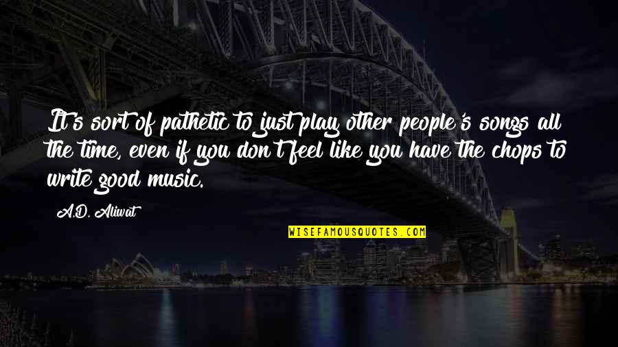 If You Don't Like Music Quotes By A.D. Aliwat: It's sort of pathetic to just play other If You Don't Like Music Quotes By A.D. Aliwat: It's sort of pathetic to just play other
