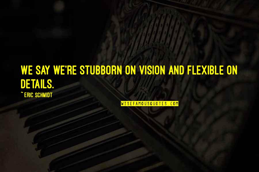If You Dont Like My Posts Quotes By Eric Schmidt: We say we're stubborn on vision and flexible