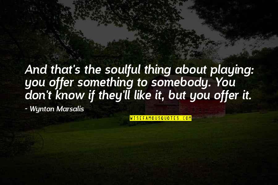 If You Don't Like Somebody Quotes By Wynton Marsalis: And that's the soulful thing about playing: you