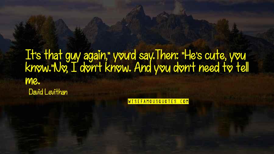 If You Don't Need Me Tell Me Quotes By David Levithan: It's that guy again," you'd say.Then: "He's cute,