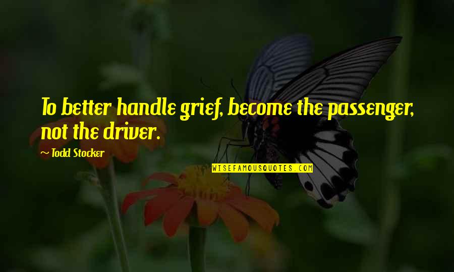 If You Don't Need Me Tell Me Quotes By Todd Stocker: To better handle grief, become the passenger, not