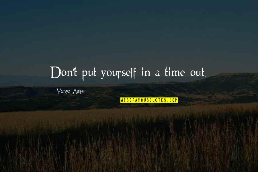 If You Don't Put Yourself Out There Quotes By Vanya Asher: Don't put yourself in a time-out.