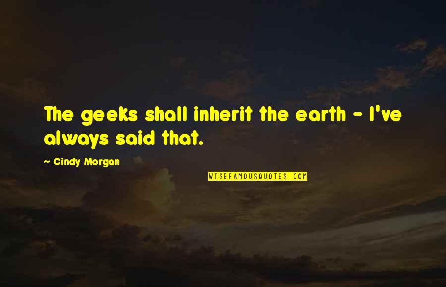 If You Dont Want Me Then Dont Talk To Me Quotes By Cindy Morgan: The geeks shall inherit the earth - I've If You Dont Want Me Then Dont Talk To Me Quotes By Cindy Morgan: The geeks shall inherit the earth - I've