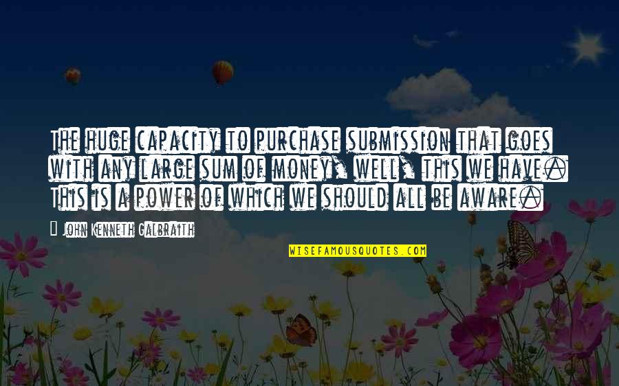 If You Have Money You Have Power Quotes By John Kenneth Galbraith: The huge capacity to purchase submission that goes