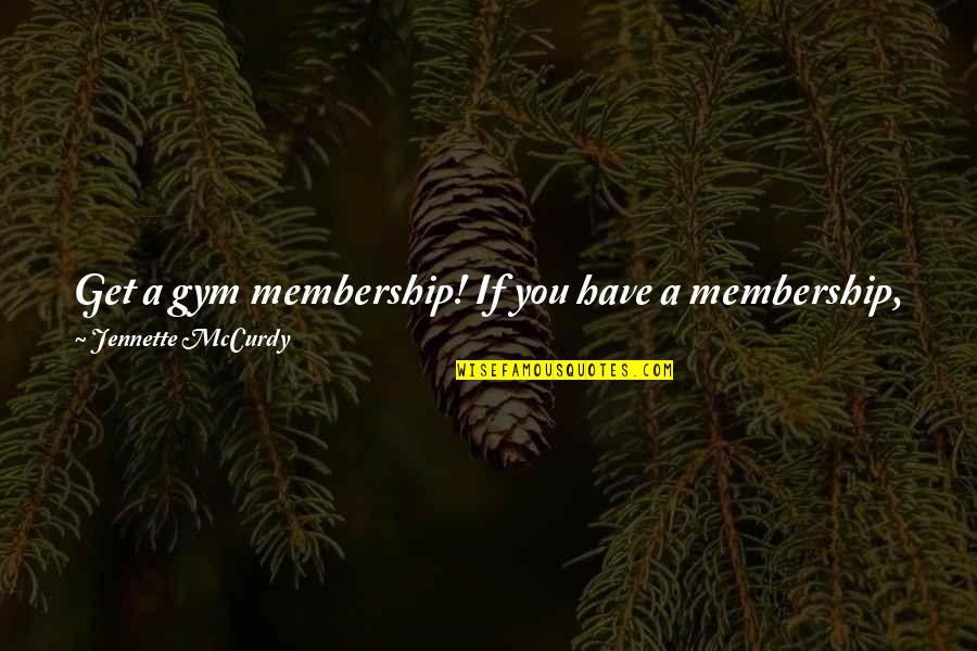 If You Have To Go Quotes By Jennette McCurdy: Get a gym membership! If you have a