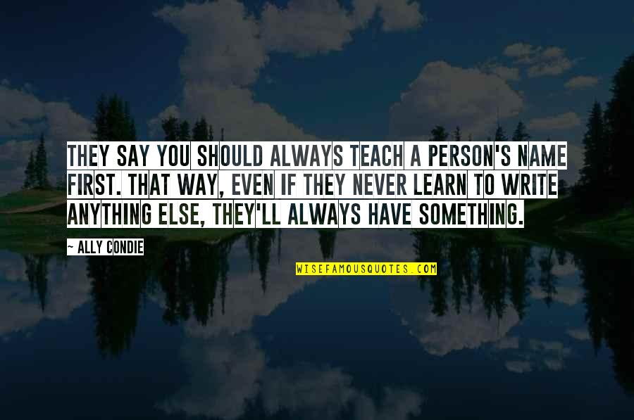 If You Have To Say Something Quotes By Ally Condie: They say you should always teach a person's