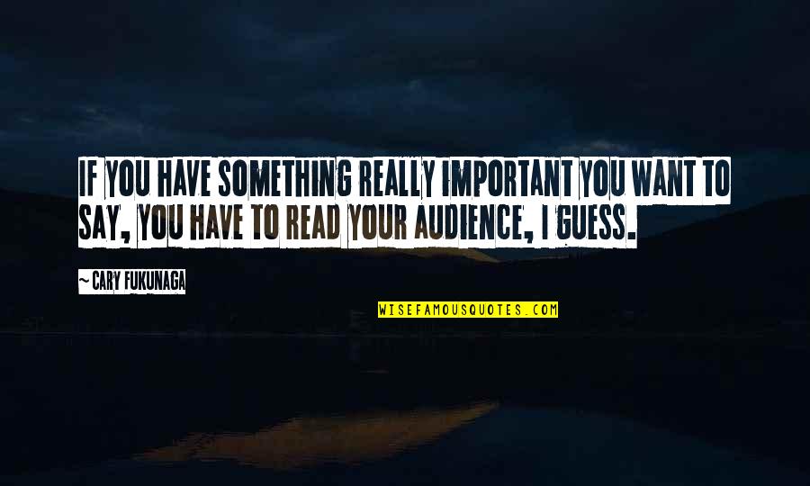 If You Have To Say Something Quotes By Cary Fukunaga: If you have something really important you want