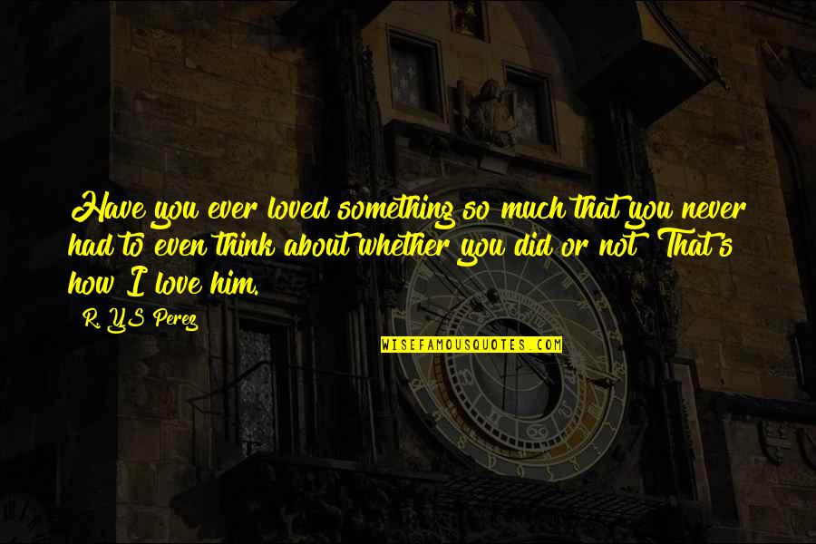 If You Have To Think About It Quotes By R. YS Perez: Have you ever loved something so much that If You Have To Think About It Quotes By R. YS Perez: Have you ever loved something so much that