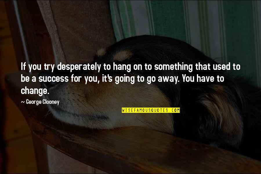 If You Have To Try Quotes By George Clooney: If you try desperately to hang on to